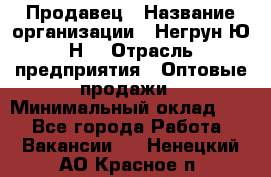 Продавец › Название организации ­ Негрун Ю.Н. › Отрасль предприятия ­ Оптовые продажи › Минимальный оклад ­ 1 - Все города Работа » Вакансии   . Ненецкий АО,Красное п.